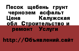Песок, щебень, грунт, чернозем, асфальт › Цена ­ 400 - Калужская обл. Строительство и ремонт » Услуги   